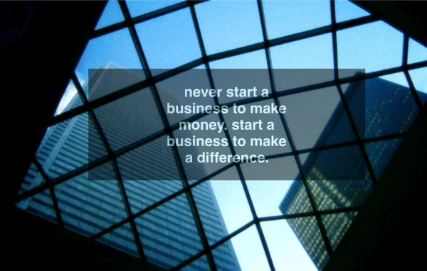 Never start a business to make money. Start a business to make a difference.